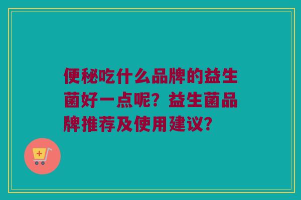 便秘吃什么品牌的益生菌好一点呢？益生菌品牌推荐及使用建议？