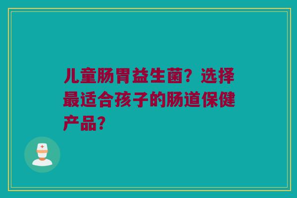 儿童肠胃益生菌？选择最适合孩子的肠道保健产品？