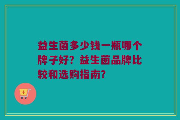 益生菌多少钱一瓶哪个牌子好？益生菌品牌比较和选购指南？