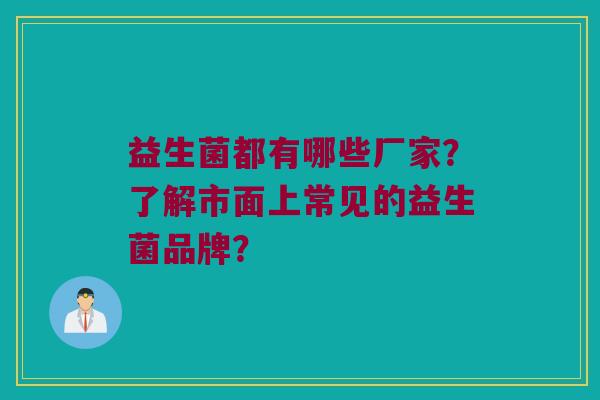 益生菌都有哪些厂家？了解市面上常见的益生菌品牌？