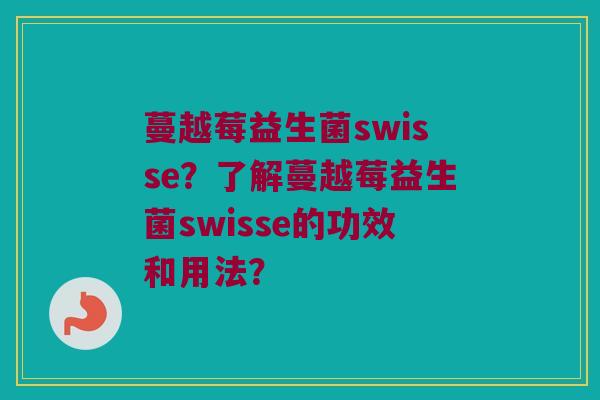 蔓越莓益生菌swisse？了解蔓越莓益生菌swisse的功效和用法？