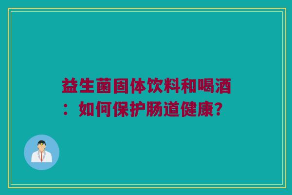 益生菌固体饮料和喝酒：如何保护肠道健康？
