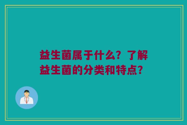 益生菌属于什么?了解益生菌的分类和特点? 益生菌属于什么?了解益生菌的分类和特点?