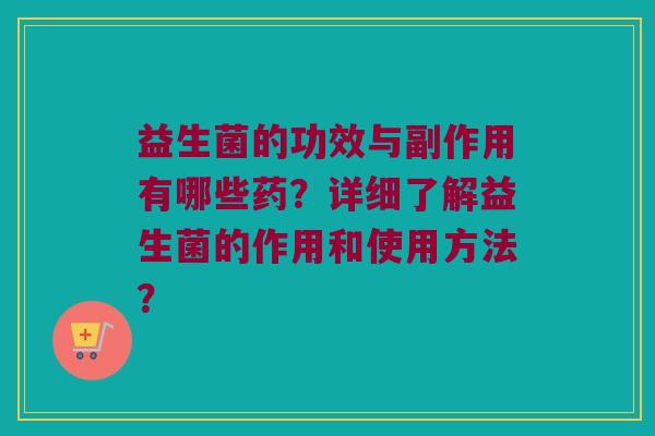益生菌的功效与副作用有哪些药?详细了解益生菌的作用和使用方法? 益生菌的功效与副作用有哪些药?详细了解益生菌的作用和使用方法?