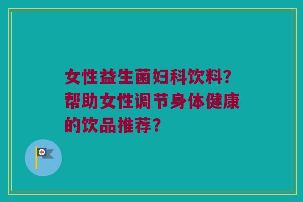 女性益生菌妇科饮料？帮助女性调节身体健康的饮品推荐？