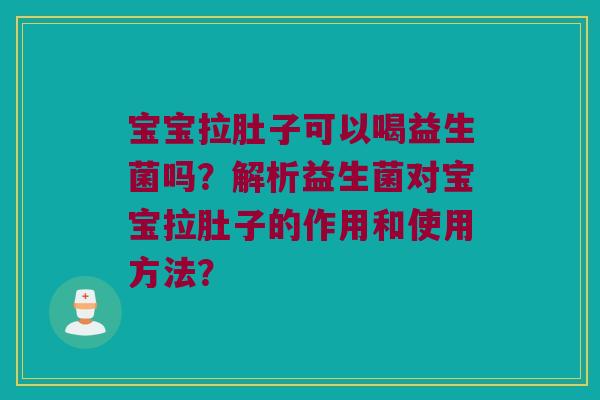 宝宝拉肚子可以喝益生菌吗？解析益生菌对宝宝拉肚子的作用和使用方法？