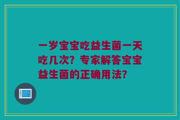 一岁宝宝吃益生菌一天吃几次？专家解答宝宝益生菌的正确用法？