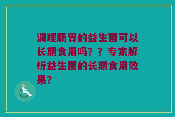 调理肠胃的益生菌可以长期食用吗？？专家解析益生菌的长期食用效果？