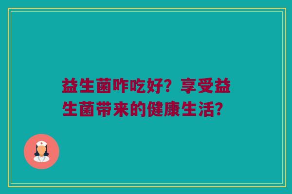 益生菌咋吃好？享受益生菌带来的健康生活？