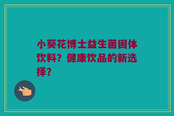 小葵花博士益生菌固体饮料?健康饮品的新选择? 小葵花博士益生菌固体饮料?健康饮品的新选择?