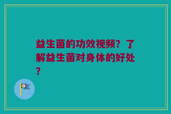 益生菌的功效视频?了解益生菌对身体的好处? 益生菌的功效视频?了解益生菌对身体的好处?