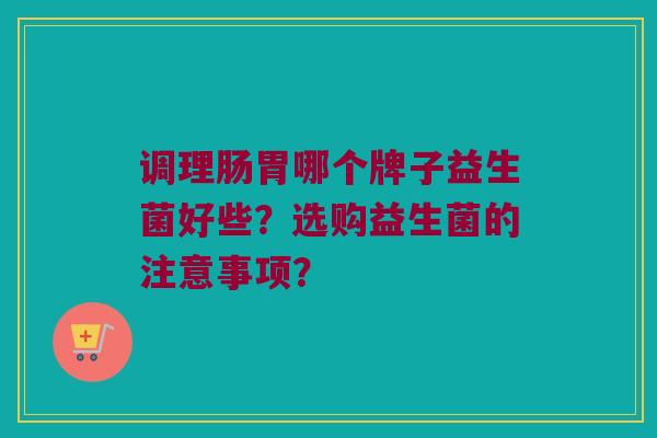 调理肠胃哪个牌子益生菌好些？选购益生菌的注意事项？