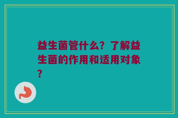 益生菌管什么？了解益生菌的作用和适用对象？