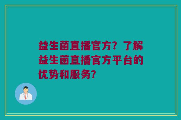 益生菌直播官方？了解益生菌直播官方平台的优势和服务？