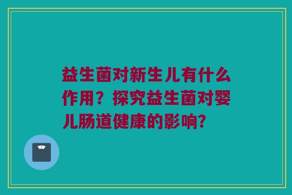 益生菌对新生儿有什么作用？探究益生菌对婴儿肠道健康的影响？