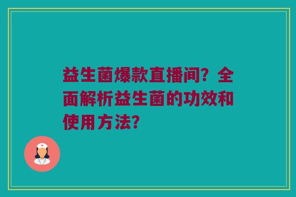 益生菌爆款直播间?全面解析益生菌的功效和使用方法? 益生菌爆款直播间?全面解析益生菌的功效和使用方法?