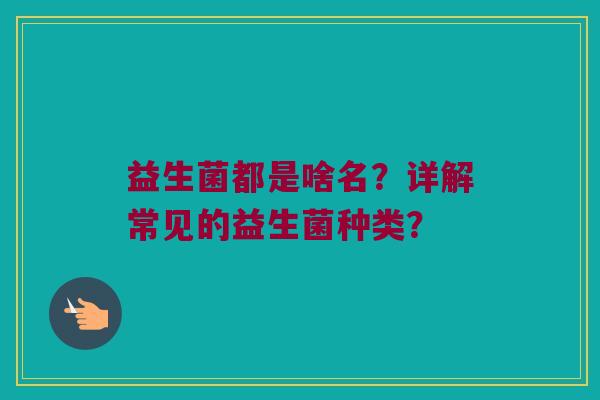 益生菌都是啥名？详解常见的益生菌种类？