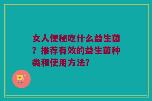 女人便秘吃什么益生菌？推荐有效的益生菌种类和使用方法？