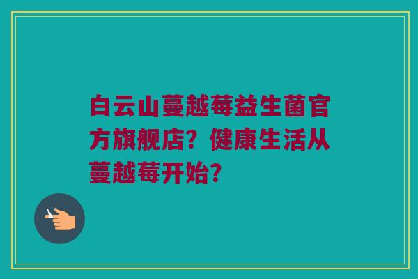 白云山蔓越莓益生菌官方旗舰店？健康生活从蔓越莓开始？