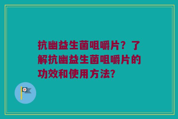 抗幽益生菌咀嚼片？了解抗幽益生菌咀嚼片的功效和使用方法？