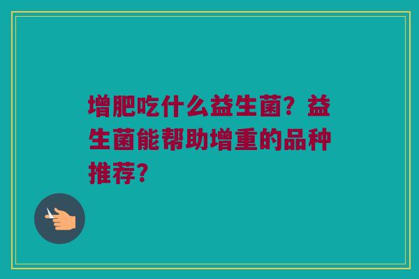 增肥吃什么益生菌？益生菌能帮助增重的品种推荐？