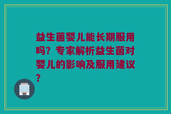 益生菌婴儿能长期服用吗?专家解析益生菌对婴儿的影响及服用建议? 益生菌婴儿能长期服用吗?专家解析益生菌对婴儿的影响及服用建议?