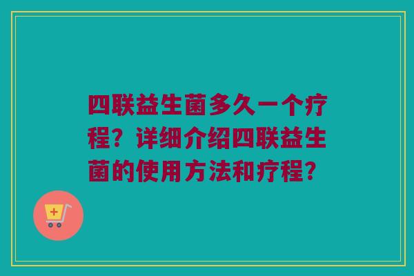 四联益生菌多久一个疗程?详细介绍四联益生菌的使用方法和疗程? 四联益生菌多久一个疗程?详细介绍四联益生菌的使用方法和疗程?