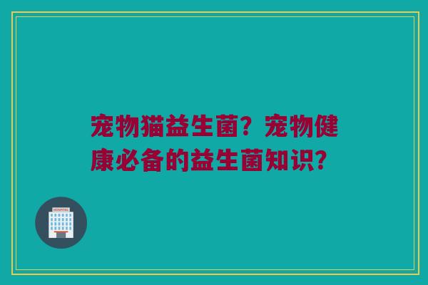 宠物猫益生菌？宠物健康必备的益生菌知识？