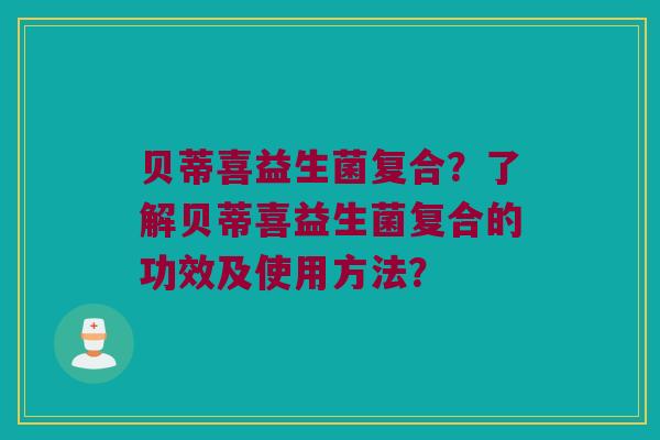 贝蒂喜益生菌复合？了解贝蒂喜益生菌复合的功效及使用方法？