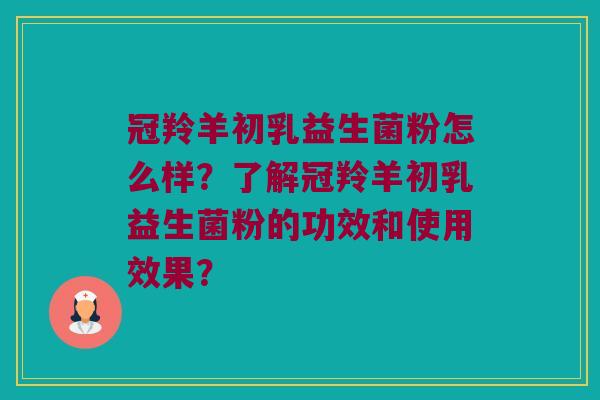 冠羚羊初乳益生菌粉怎么样?了解冠羚羊初乳益生菌粉的功效和使用效果? 冠羚羊初乳益生菌粉怎么样?了解冠羚羊初乳益生菌粉的功效和使用效果?