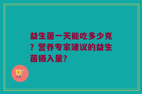 益生菌一天能吃多少克?营养专家建议的益生菌摄入量? 益生菌一天能吃多少克?营养专家建议的益生菌摄入量?