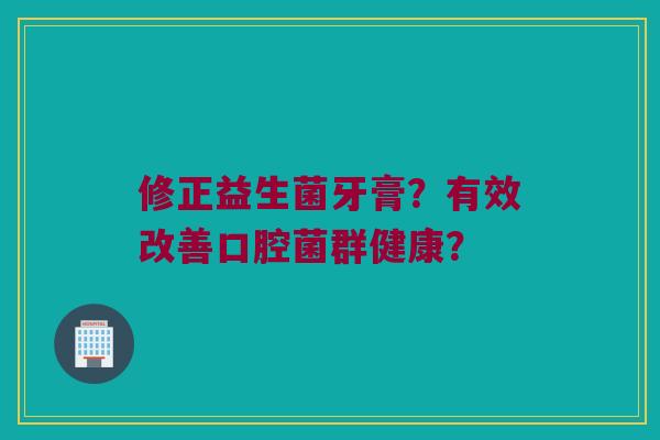 修正益生菌牙膏？有效改善口腔菌群健康？