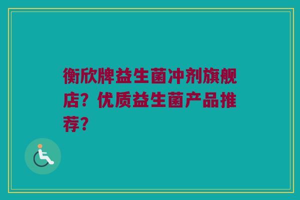 衡欣牌益生菌冲剂旗舰店？优质益生菌产品推荐？