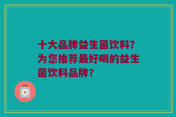 十大品牌益生菌饮料?为您推荐好喝的益生菌饮料品牌? 十大品牌益生菌饮料?为您推荐好喝的益生菌饮料品牌?