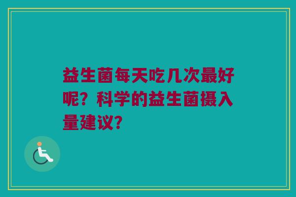 益生菌每天吃几次最好呢？科学的益生菌摄入量建议？