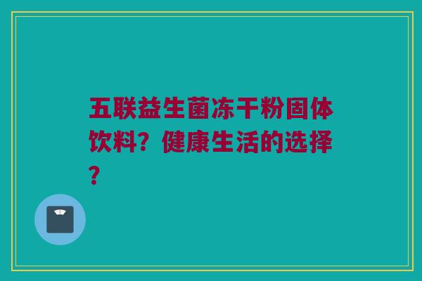 五联益生菌冻干粉固体饮料？健康生活的选择？