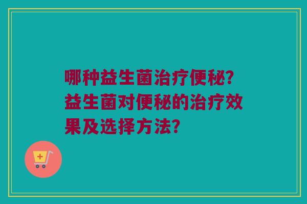 哪种益生菌治疗便秘？益生菌对便秘的治疗效果及选择方法？