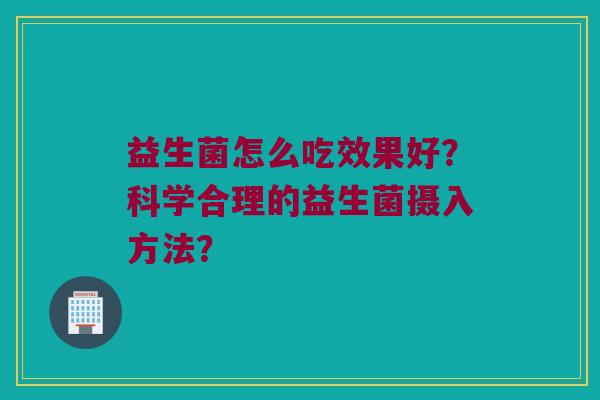 益生菌怎么吃效果好?科学合理的益生菌摄入方法? 益生菌怎么吃效果好?科学合理的益生菌摄入方法?