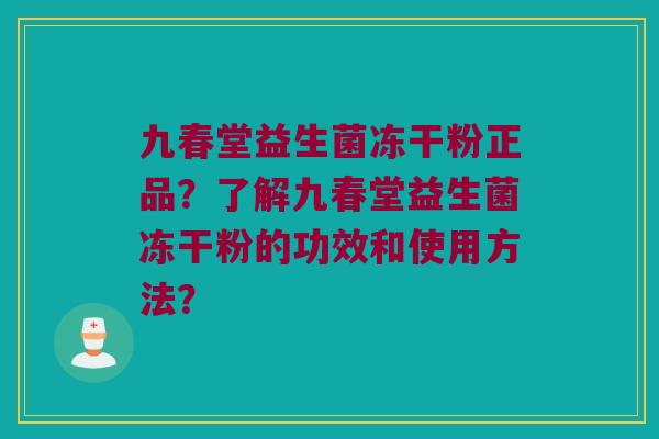 九春堂益生菌冻干粉正品？了解九春堂益生菌冻干粉的功效和使用方法？