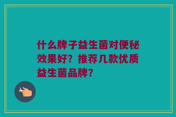 什么牌子益生菌对效果好？推荐几款优质益生菌品牌？