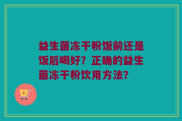 益生菌冻干粉饭前还是饭后喝好？正确的益生菌冻干粉饮用方法？