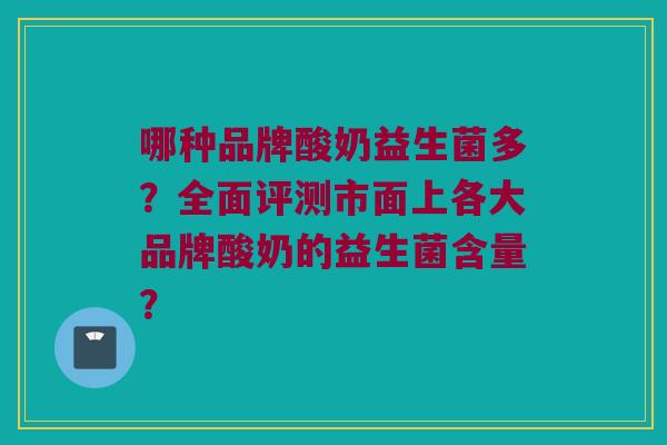 哪种品牌酸奶益生菌多?全面评测市面上各大品牌酸奶的益生菌含量? 哪种品牌酸奶益生菌多?全面评测市面上各大品牌酸奶的益生菌含量?