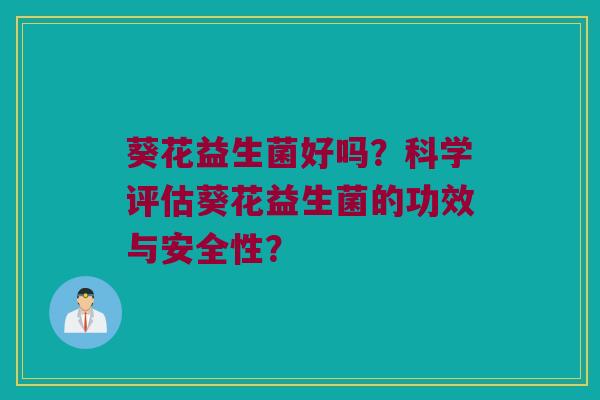 葵花益生菌好吗？科学评估葵花益生菌的功效与安全性？