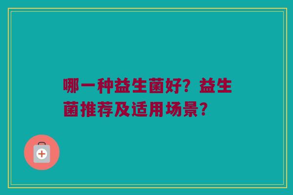 哪一种益生菌好？益生菌推荐及适用场景？