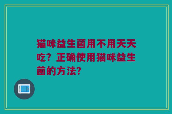 猫咪益生菌用不用天天吃?正确使用猫咪益生菌的方法? 猫咪益生菌用不用天天吃?正确使用猫咪益生菌的方法?