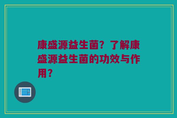 康盛源益生菌?了解康盛源益生菌的功效与作用? 康盛源益生菌?了解康盛源益生菌的功效与作用?