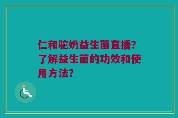 仁和驼奶益生菌直播？了解益生菌的功效和使用方法？