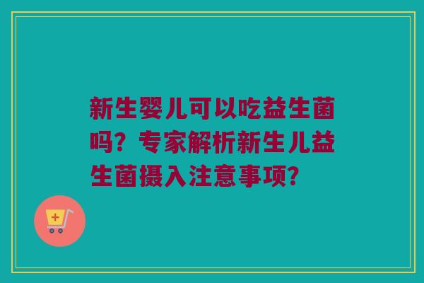 新生婴儿可以吃益生菌吗？专家解析新生儿益生菌摄入注意事项？