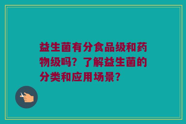益生菌有分食品级和药物级吗？了解益生菌的分类和应用场景？