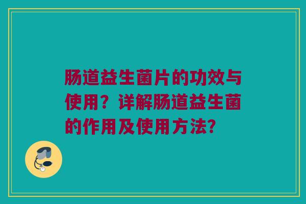 肠道益生菌片的功效与使用?详解肠道益生菌的作用及使用方法? 肠道益生菌片的功效与使用?详解肠道益生菌的作用及使用方法?
